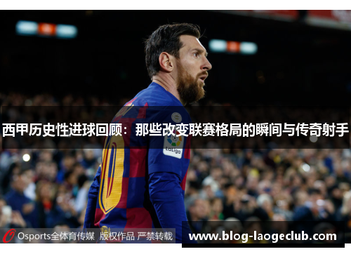 西甲历史性进球回顾：那些改变联赛格局的瞬间与传奇射手