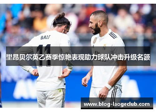 里昂贝尔英乙赛季惊艳表现助力球队冲击升级名额