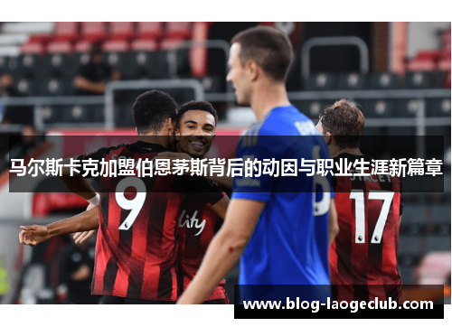 马尔斯卡克加盟伯恩茅斯背后的动因与职业生涯新篇章
