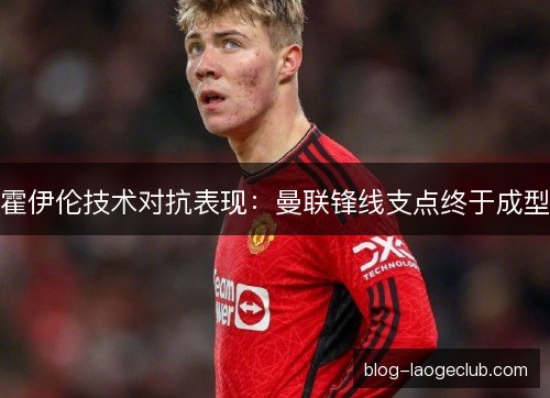 霍伊伦技术对抗表现:曼联锋线支点终于成型 霍伊伦技术对抗表现:曼联锋线支点终于成型