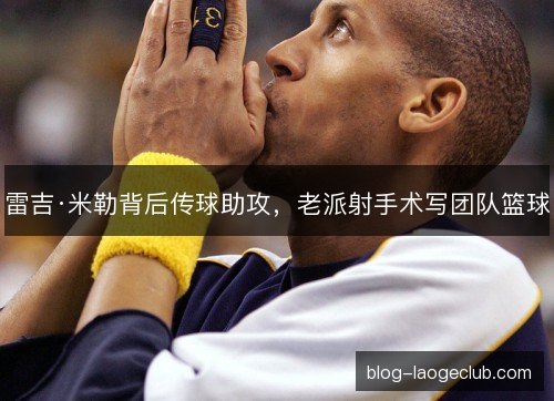 雷吉·米勒背后传球助攻,老派射手术写团队篮球 雷吉·米勒背后传球助攻,老派射手术写团队篮球