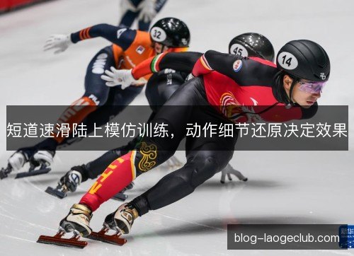 短道速滑陆上模仿训练,动作细节还原决定效果 短道速滑陆上模仿训练,动作细节还原决定效果