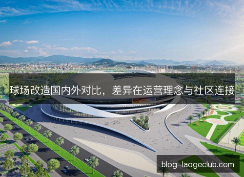 球场改造国内外对比，差异在运营理念与社区连接